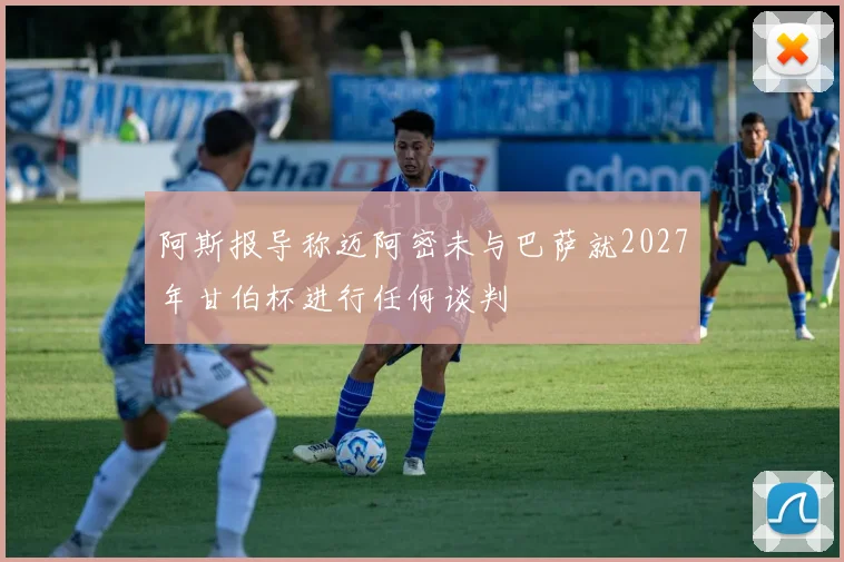 阿斯报导称迈阿密未与巴萨就2027年甘伯杯进行任何谈判