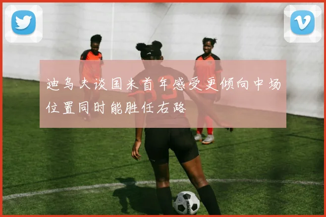 迪乌夫谈国米首年感受更倾向中场位置同时能胜任右路