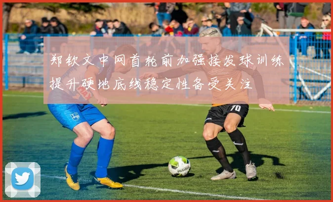 郑钦文中网首轮前加强接发球训练提升硬地底线稳定性备受关注