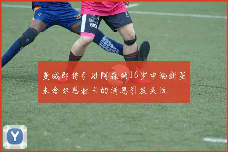 曼城即将引进阿森纳16岁中场新星米舍尔恩杜卡的消息引发关注