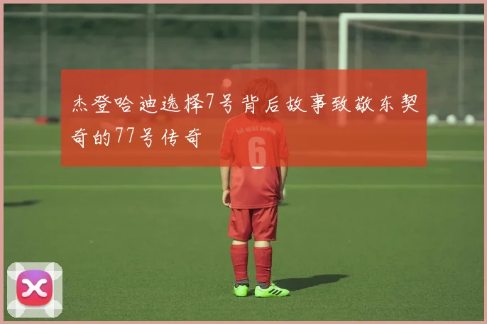 杰登哈迪选择7号背后故事致敬东契奇的77号传奇